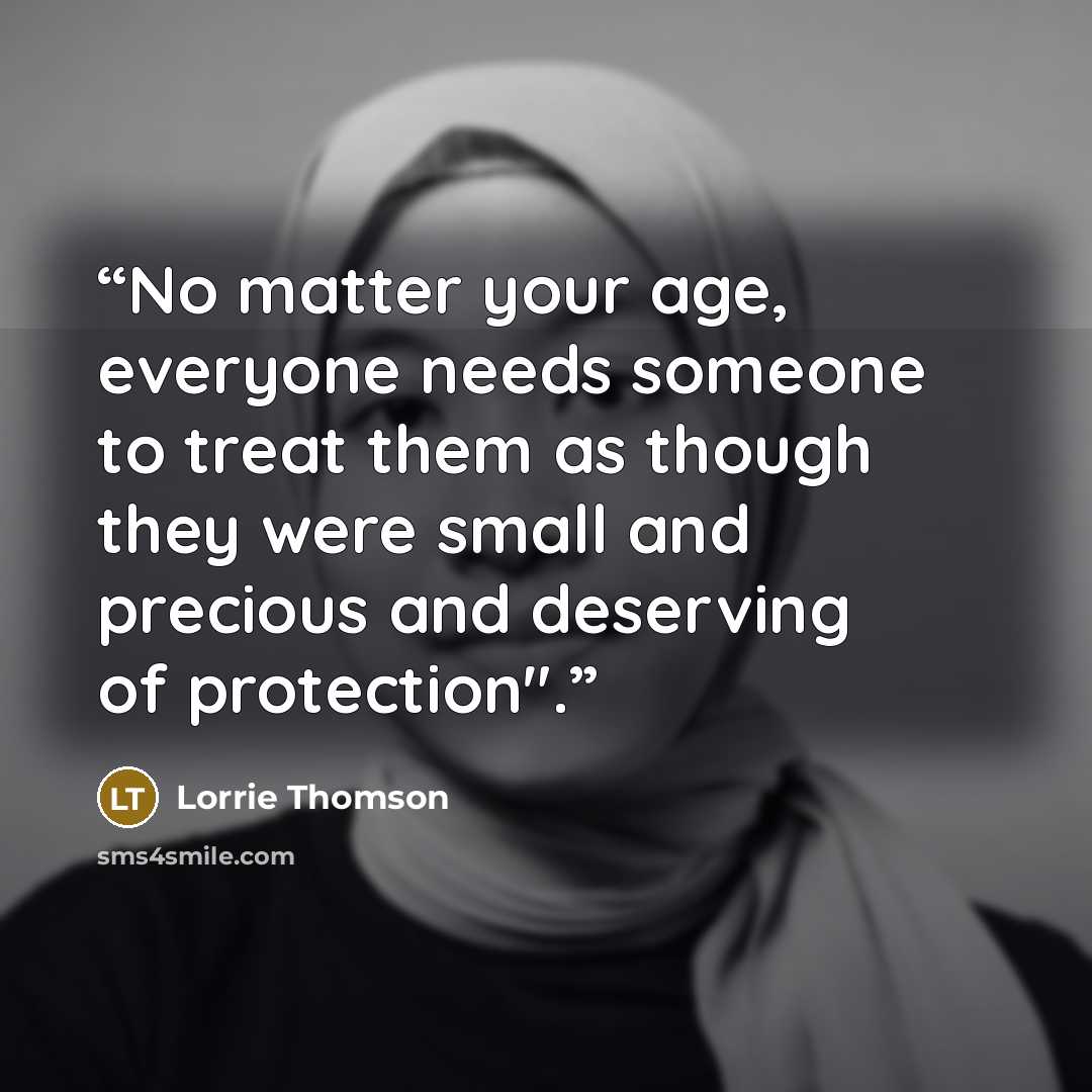 “No matter your age, everyone needs someone to treat them as though they were small and precious and deserving of protection".” quote by Lorrie Thomson