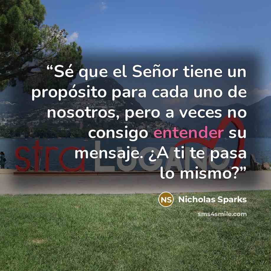 “Sé que el Señor tiene un propósito para cada uno de nosotros, pero a veces no consigo entender su mensaje. ¿A ti te pasa lo mismo?” quote by Nicholas Sparks