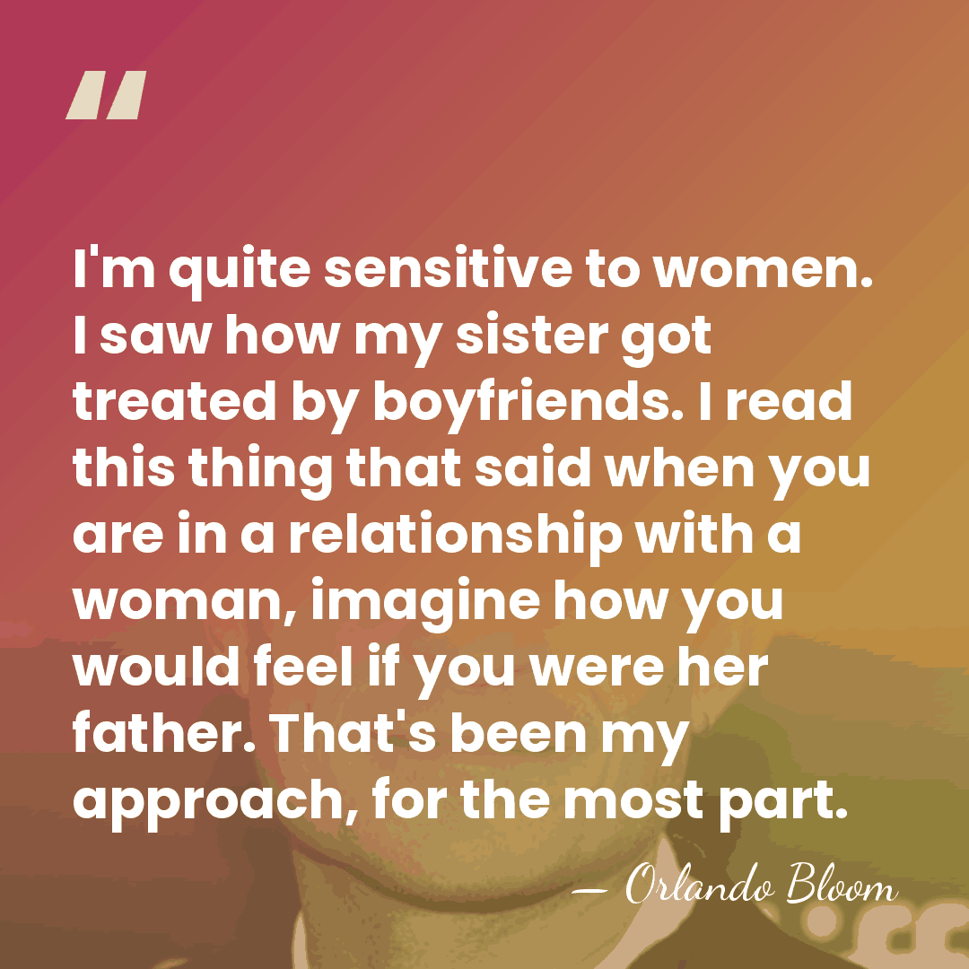 I'm quite sensitive to women. I saw how my sister got treated&hellip; - Orlando Bloom