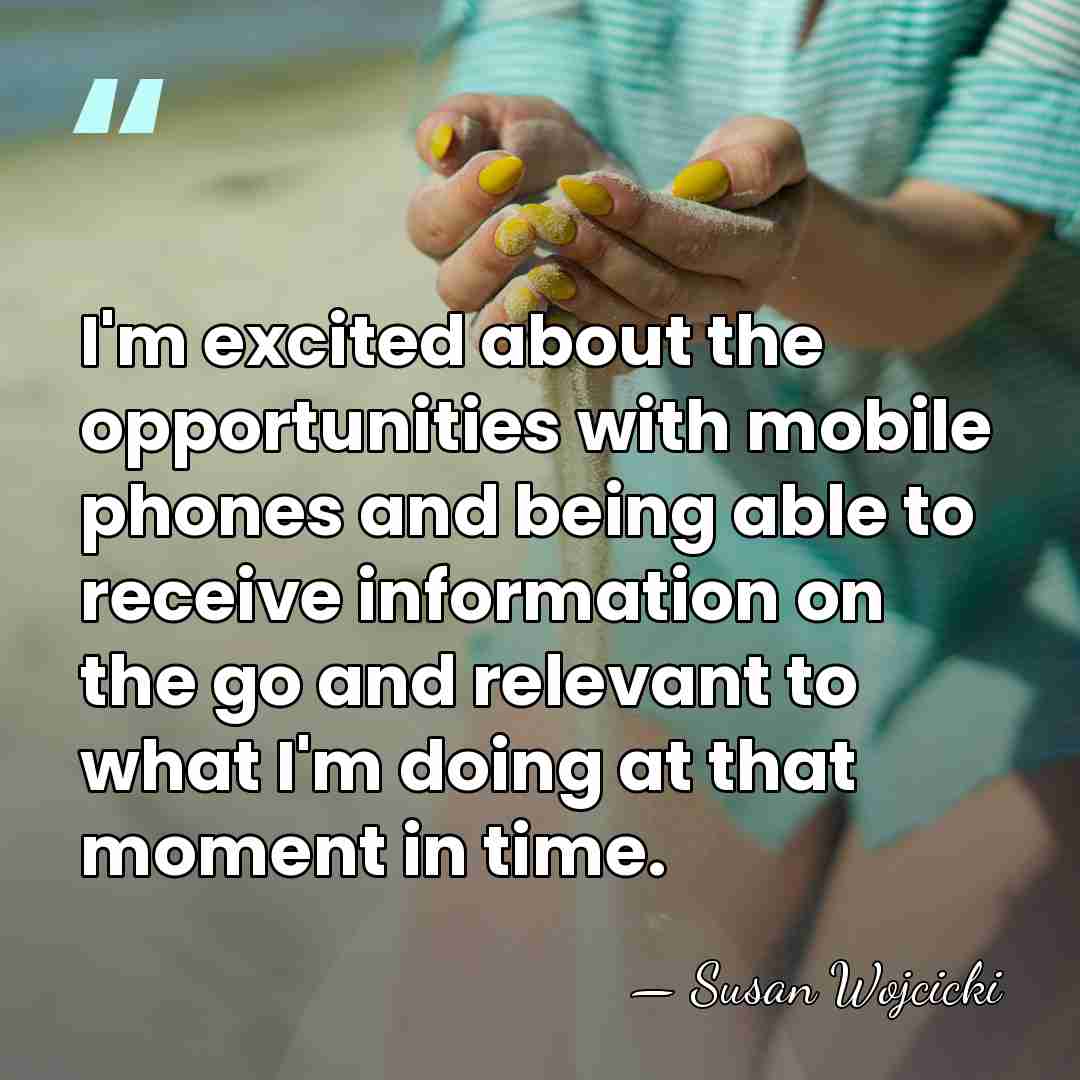 I'm excited about the opportunities with mobile phones and being able to&hellip; - Susan Wojcicki