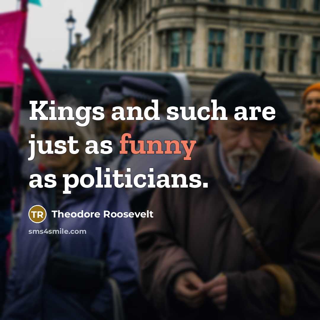 “Kings and such are just as funny as politicians.” quote by Theodore Roosevelt