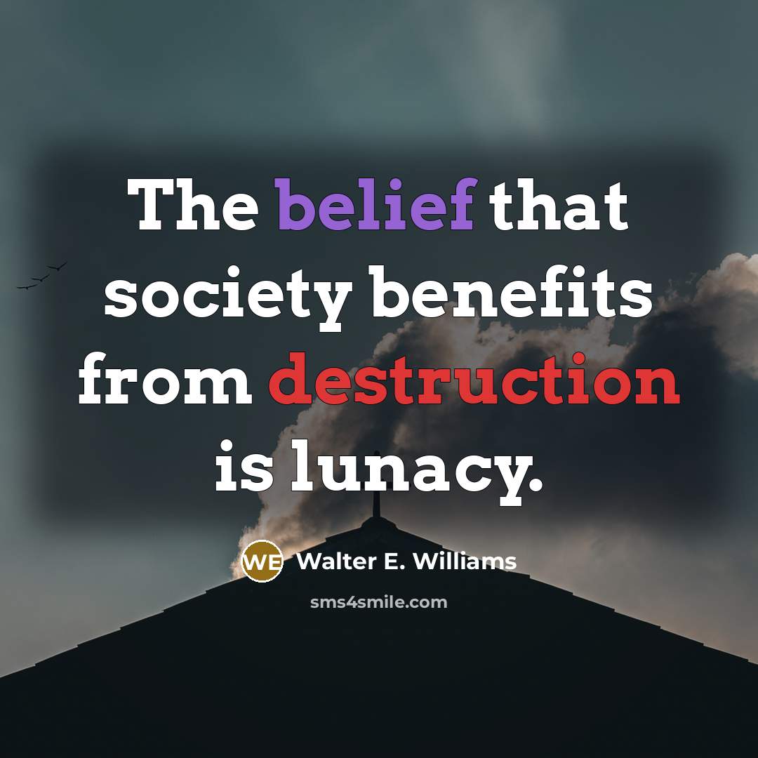 “The belief that society benefits from destruction is lunacy.…” quote by Walter E. Williams