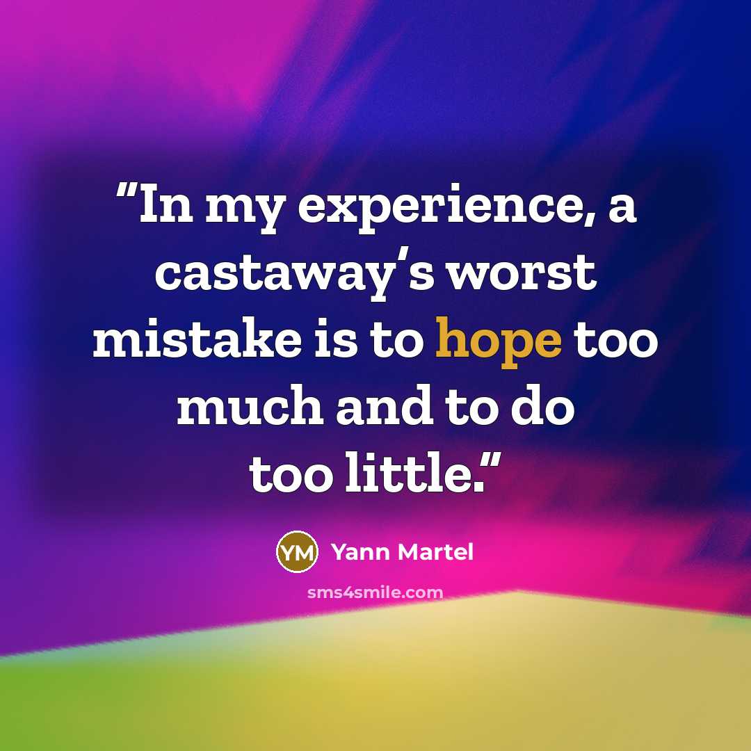 “In my experience, a castaway’s worst mistake is to hope too much and to do too little.” quote by Yann Martel