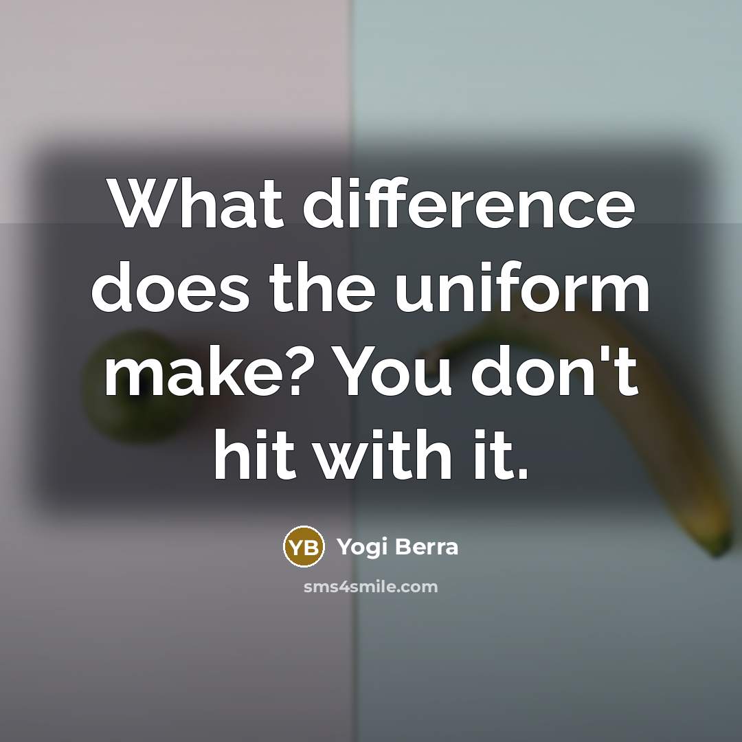 “What difference does the uniform make? You don't hit with it.” quote by Yogi Berra