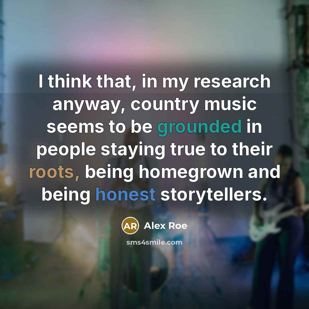 “I think that, in my research anyway, country music seems to be grounded in people staying true to their roots, being homegrown and being honest storytellers.” quote by Alex Roe