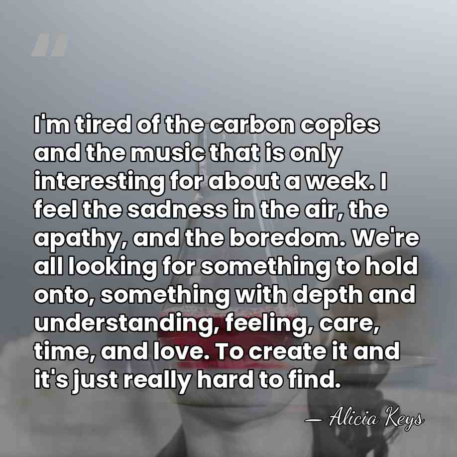 I'm tired of the carbon copies and the music that is only&hellip; - Alicia Keys