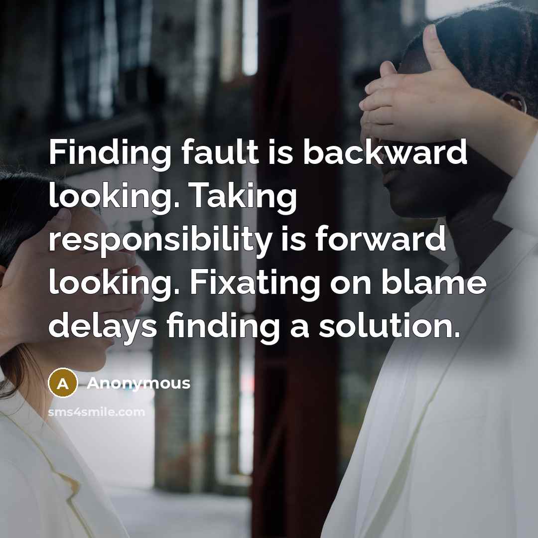 “Finding fault is backward looking. Taking responsibility is forward looking. Fixating on blame delays finding a solution.” quote by Anonymous