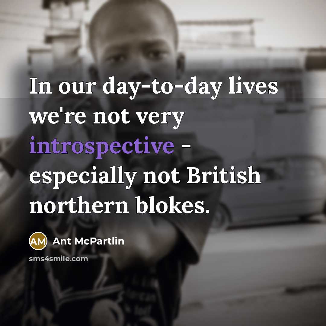 “In our day-to-day lives we're not very introspective - especially…” quote by Ant McPartlin