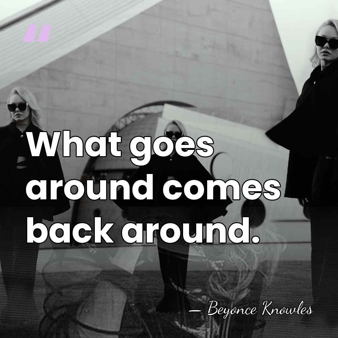 What goes around comes back around. - Beyonce Knowles
