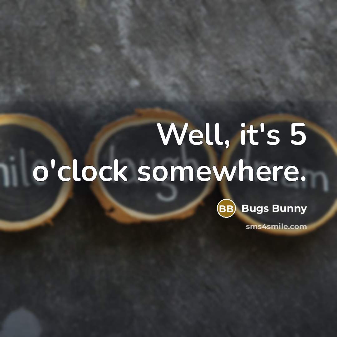 “Well, it's 5 o'clock somewhere.” quote by Bugs Bunny