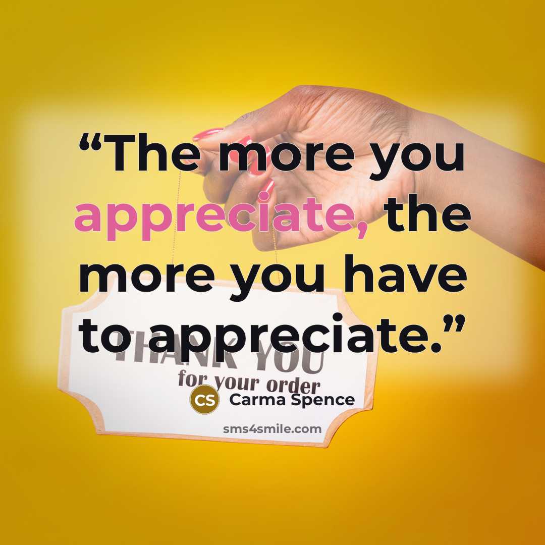 “The more you appreciate, the more you have to appreciate.” quote by Carma Spence