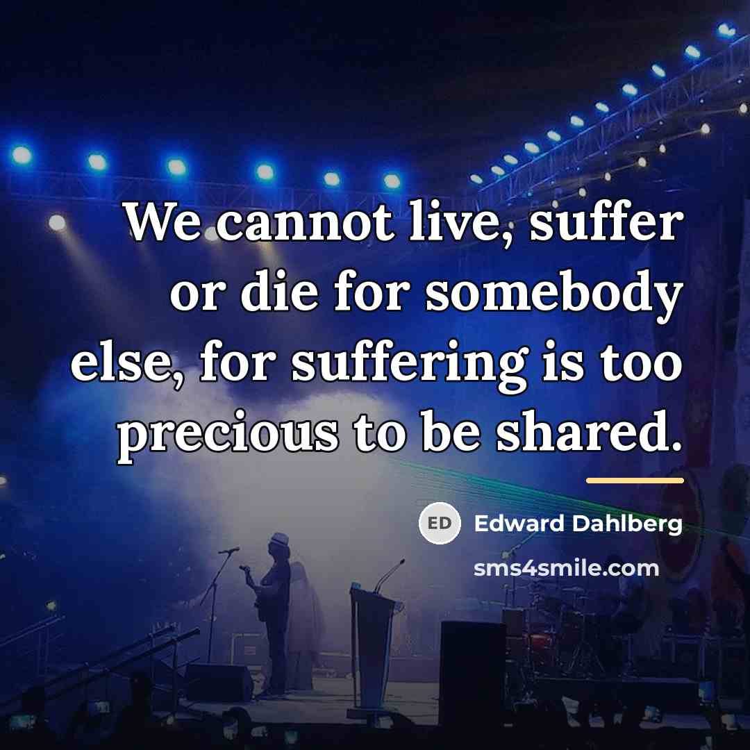 “We cannot live, suffer or die for somebody else, for…” quote by Edward Dahlberg