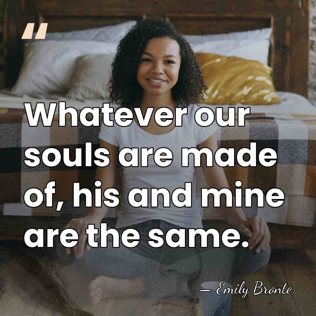 Whatever our souls are made of, his and mine are the same. - Emily Bronte