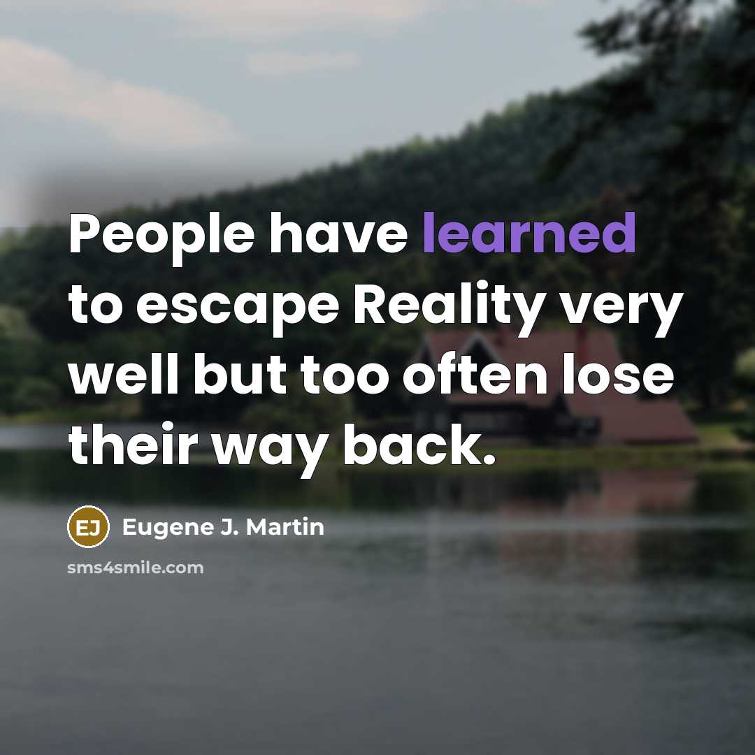 “People have learned to escape Reality very well but too often lose their way back.” quote by Eugene J. Martin