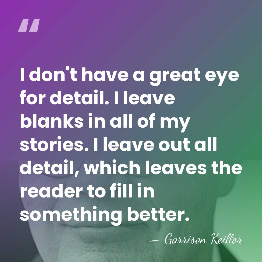 I don't have a great eye for detail. I leave blanks in&hellip; - Garrison Keillor
