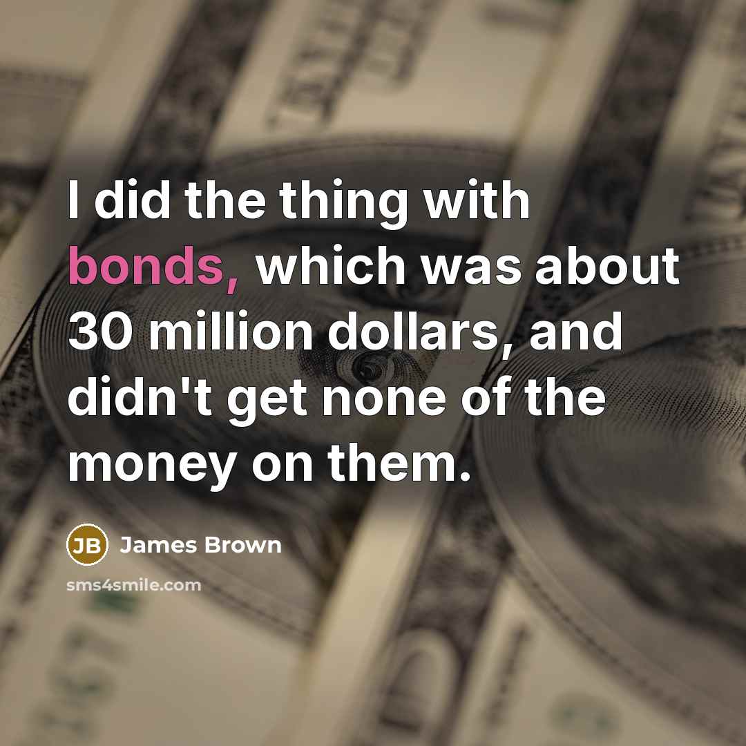 “I did the thing with bonds, which was about 30 million dollars, and didn't get none of the money on them.” quote by James Brown