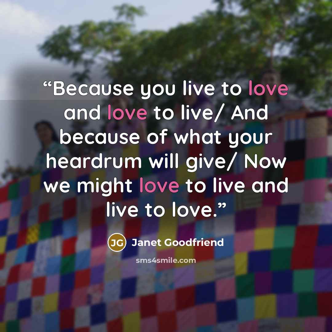 “Because you live to love and love to live/ And because of what your heardrum will give/ Now we might love to live and live to love.” quote by Janet Goodfriend