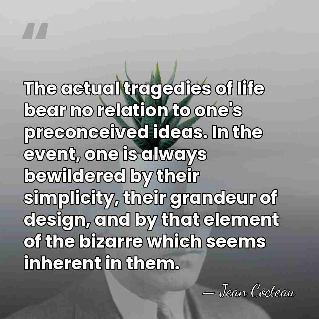 The actual tragedies of life bear no relation to one's preconceived ideas.&hellip; - Jean Cocteau