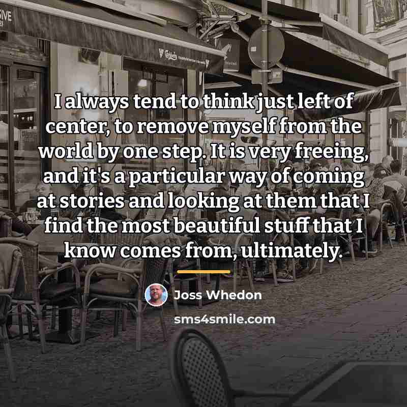 “I always tend to think just left of center, to…” quote by Joss Whedon