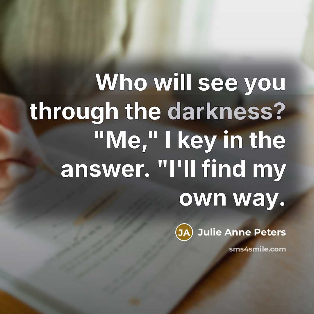 “Who will see you through the darkness? "Me," I key in the answer. "I'll find my own way.” quote by Julie Anne Peters