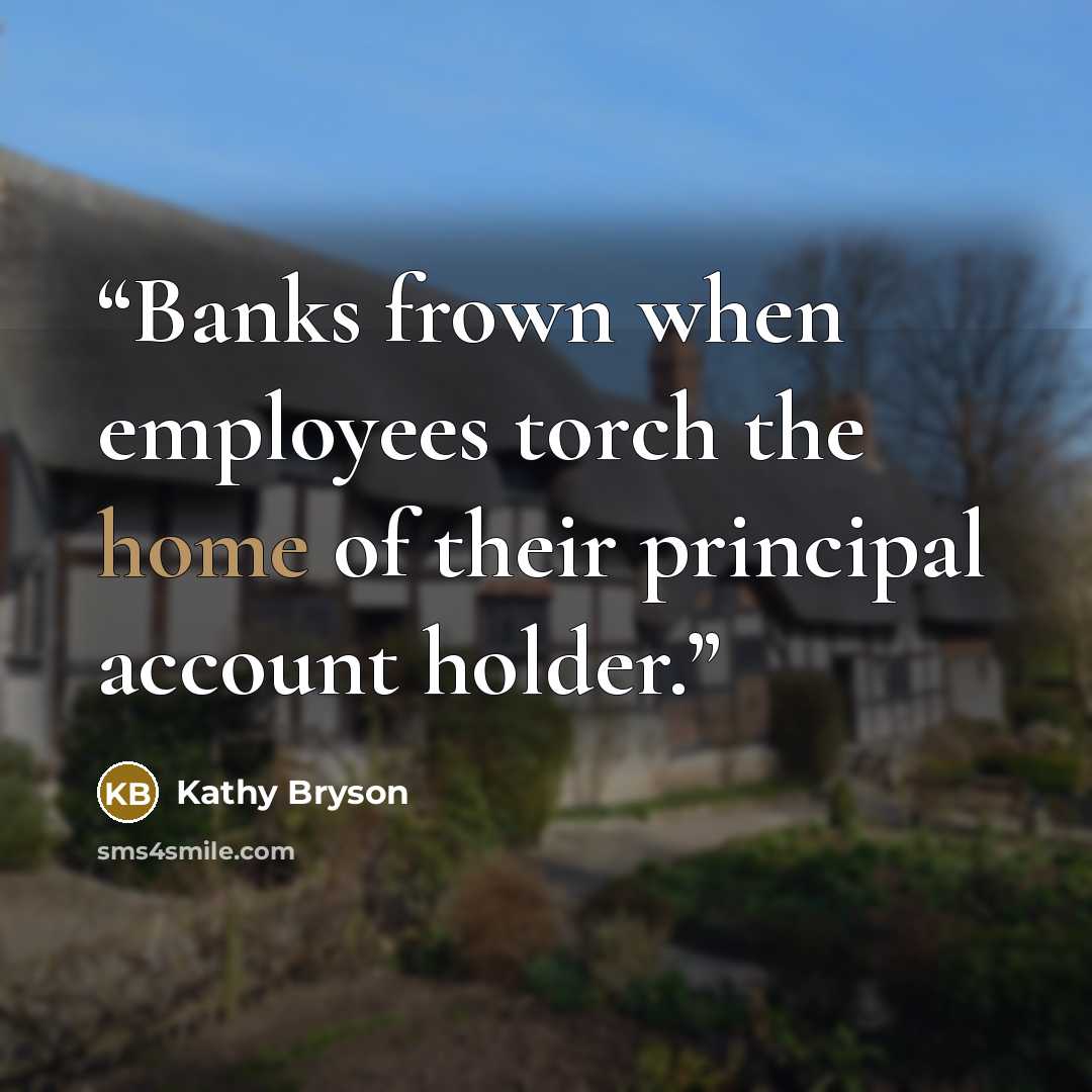 “Banks frown when employees torch the home of their principal account holder.” quote by Kathy Bryson