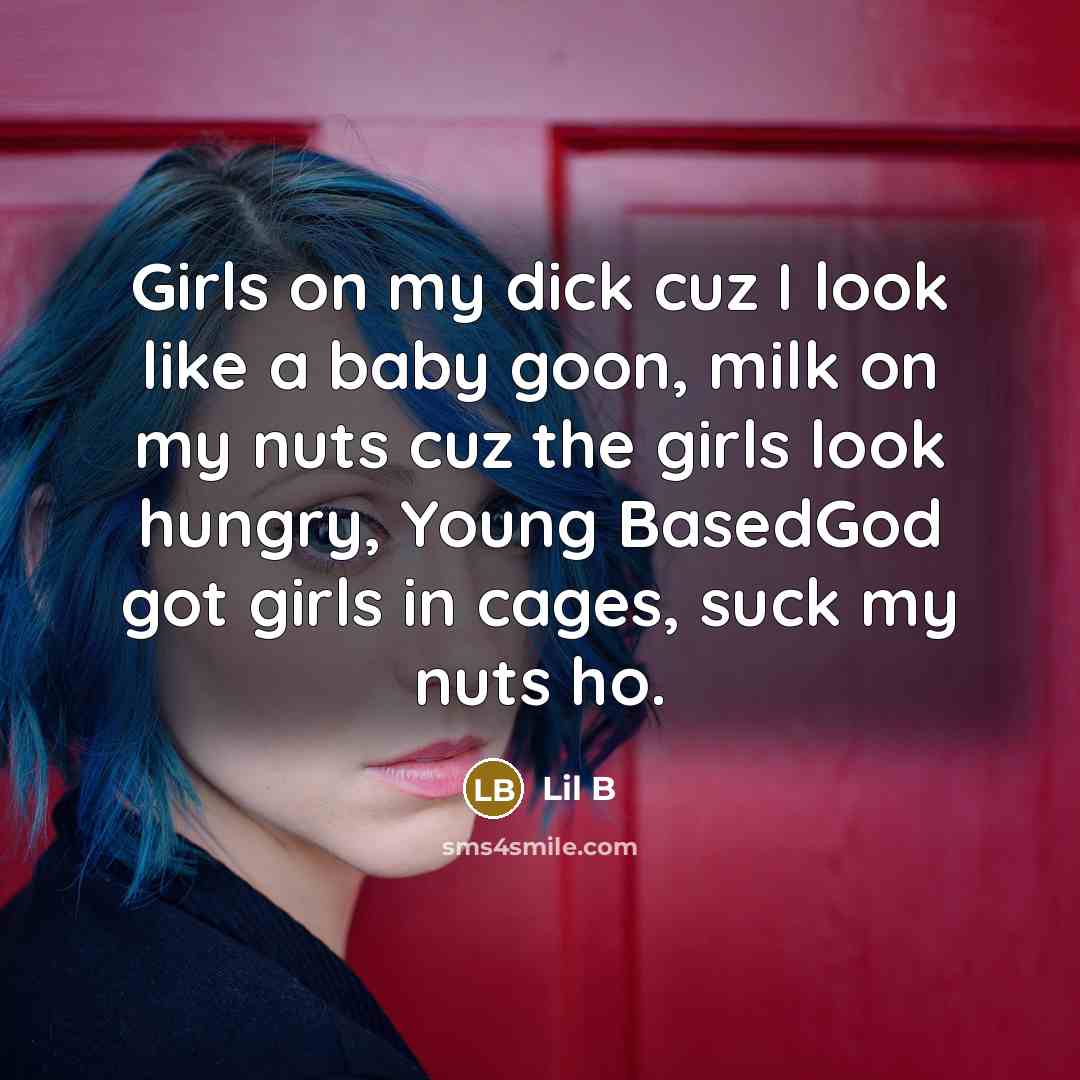 “Girls on my dick cuz I look like a baby goon, milk on my nuts cuz the girls look hungry, Young BasedGod got girls in cages, suck my nuts ho.” quote by Lil B