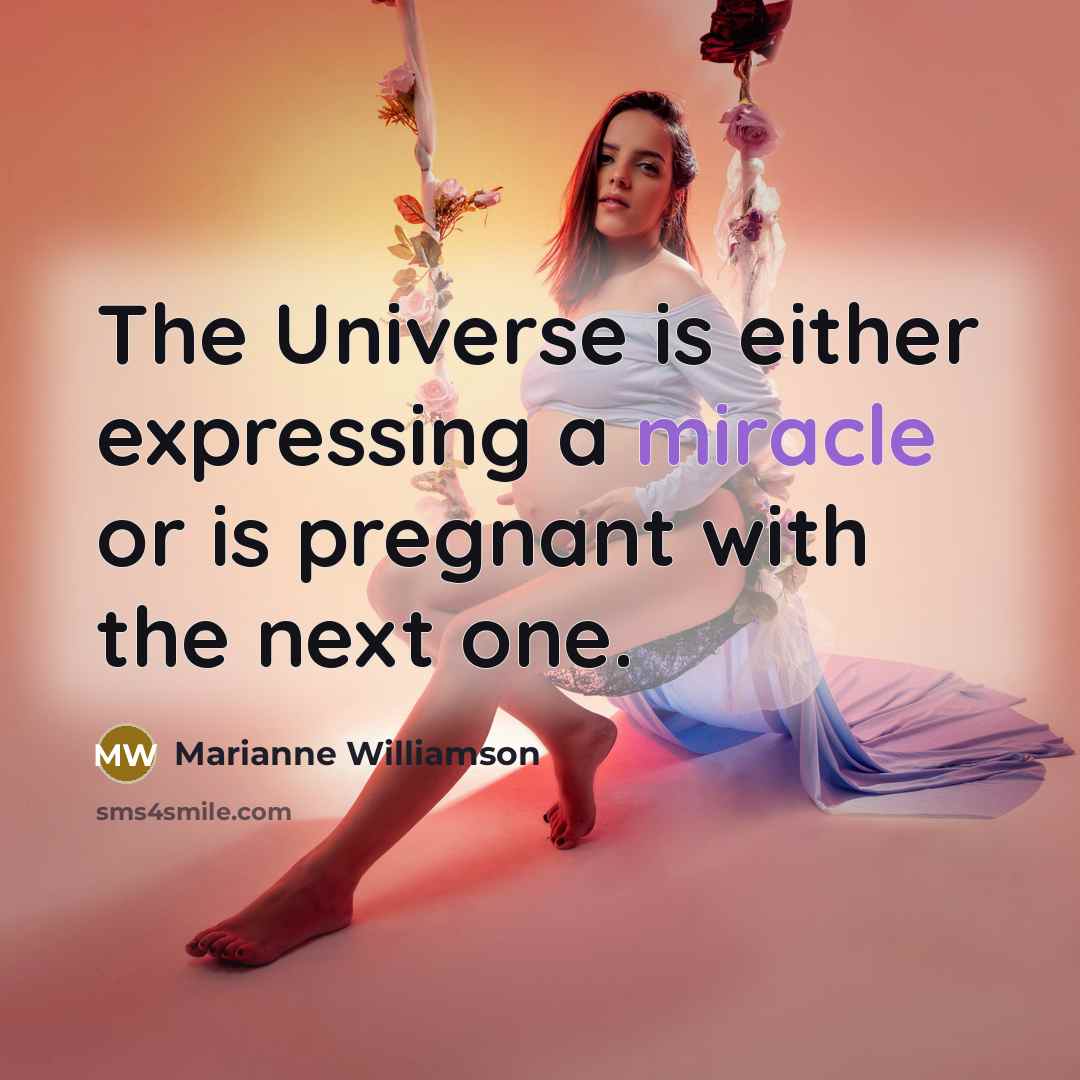 “The Universe is either expressing a miracle or is pregnant…” quote by Marianne Williamson