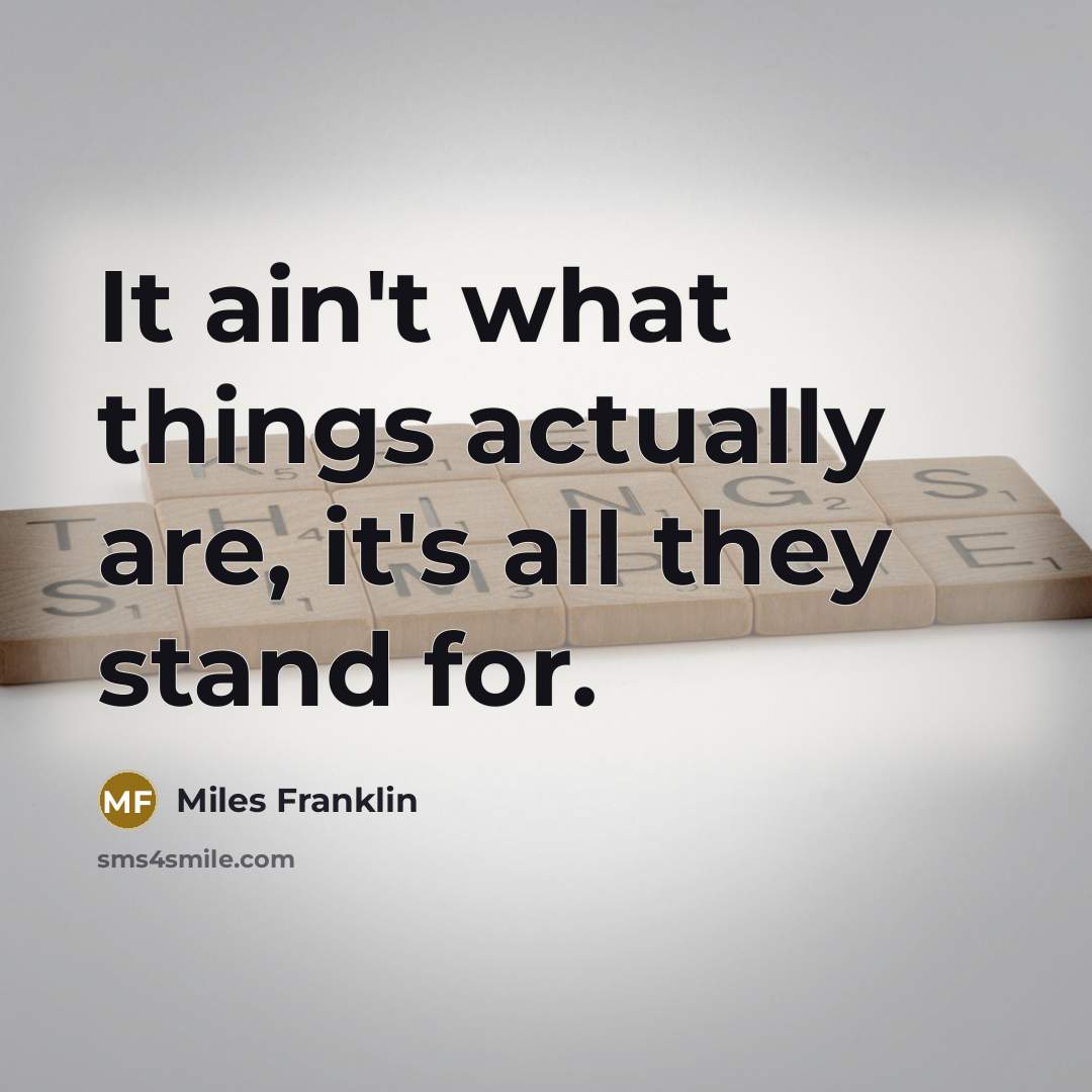 “It ain't what things actually are, it's all they stand…” quote by Miles Franklin