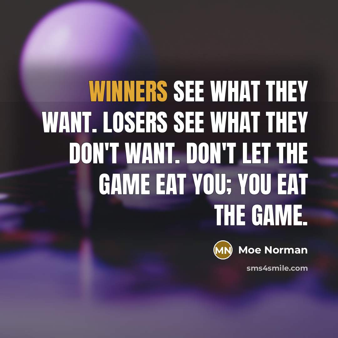 “Winners see what they want. Losers see what they don't want. Don't let the game eat you; you eat the game.” quote by Moe Norman