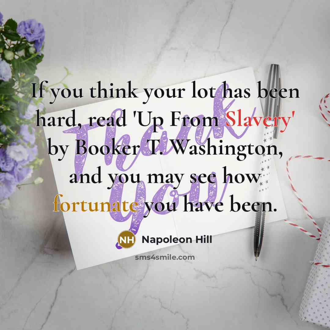 “If you think your lot has been hard, read 'Up From Slavery' by Booker T. Washington, and you may see how fortunate you have been.” quote by Napoleon Hill
