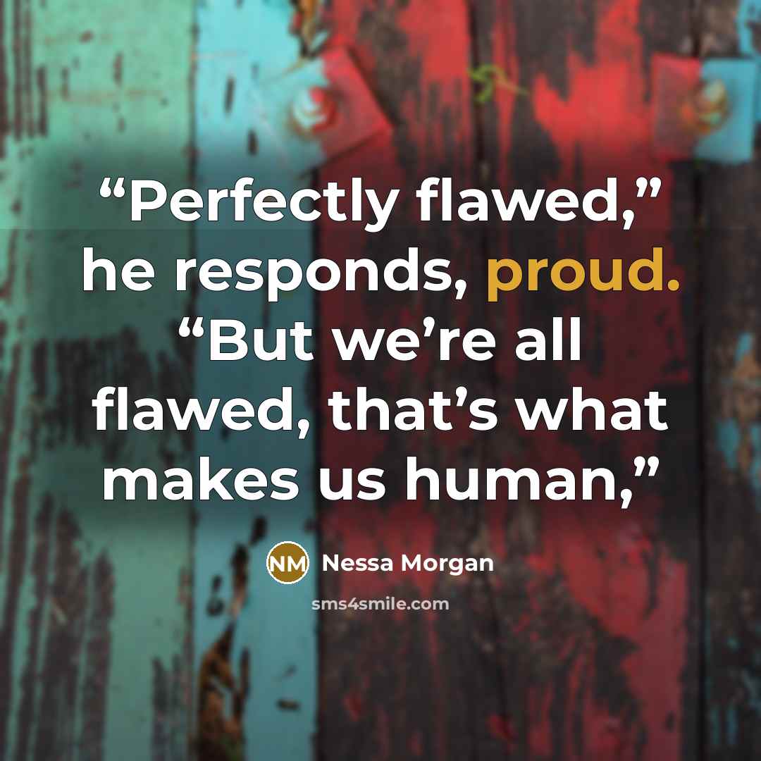 “Perfectly flawed,” he responds, proud. “But we’re all flawed, that’s what makes us human,” quote by Nessa Morgan