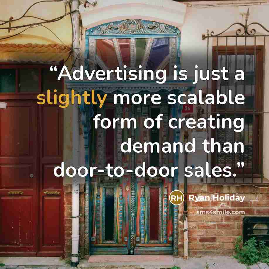 “Advertising is just a slightly more scalable form of creating demand than door-to-door sales.” quote by Ryan Holiday