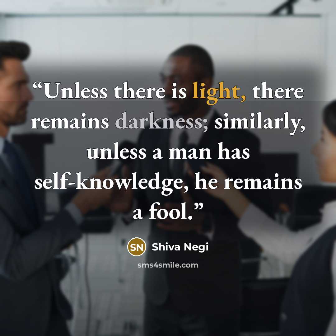 “Unless there is light, there remains darkness; similarly, unless a man has self-knowledge, he remains a fool.” quote by Shiva Negi