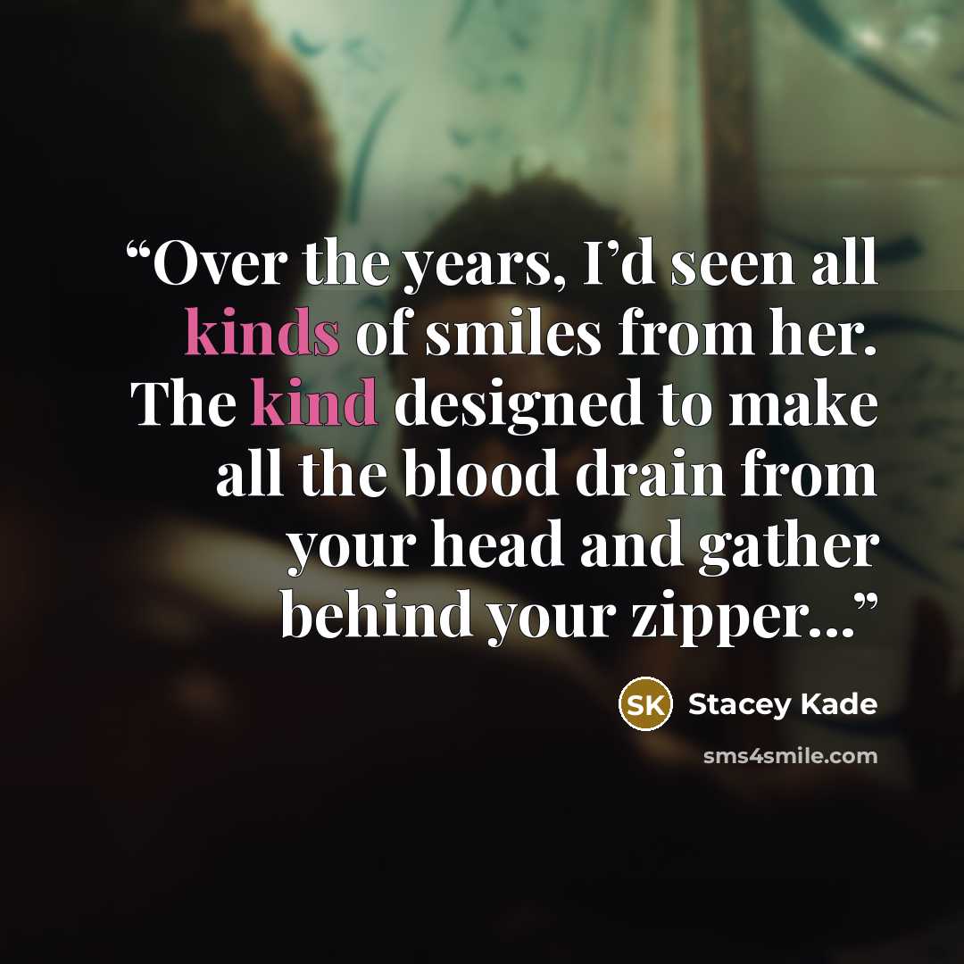 “Over the years, I’d seen all kinds of smiles from her. The kind designed to make all the blood drain from your head and gather behind your zipper...” quote by Stacey Kade