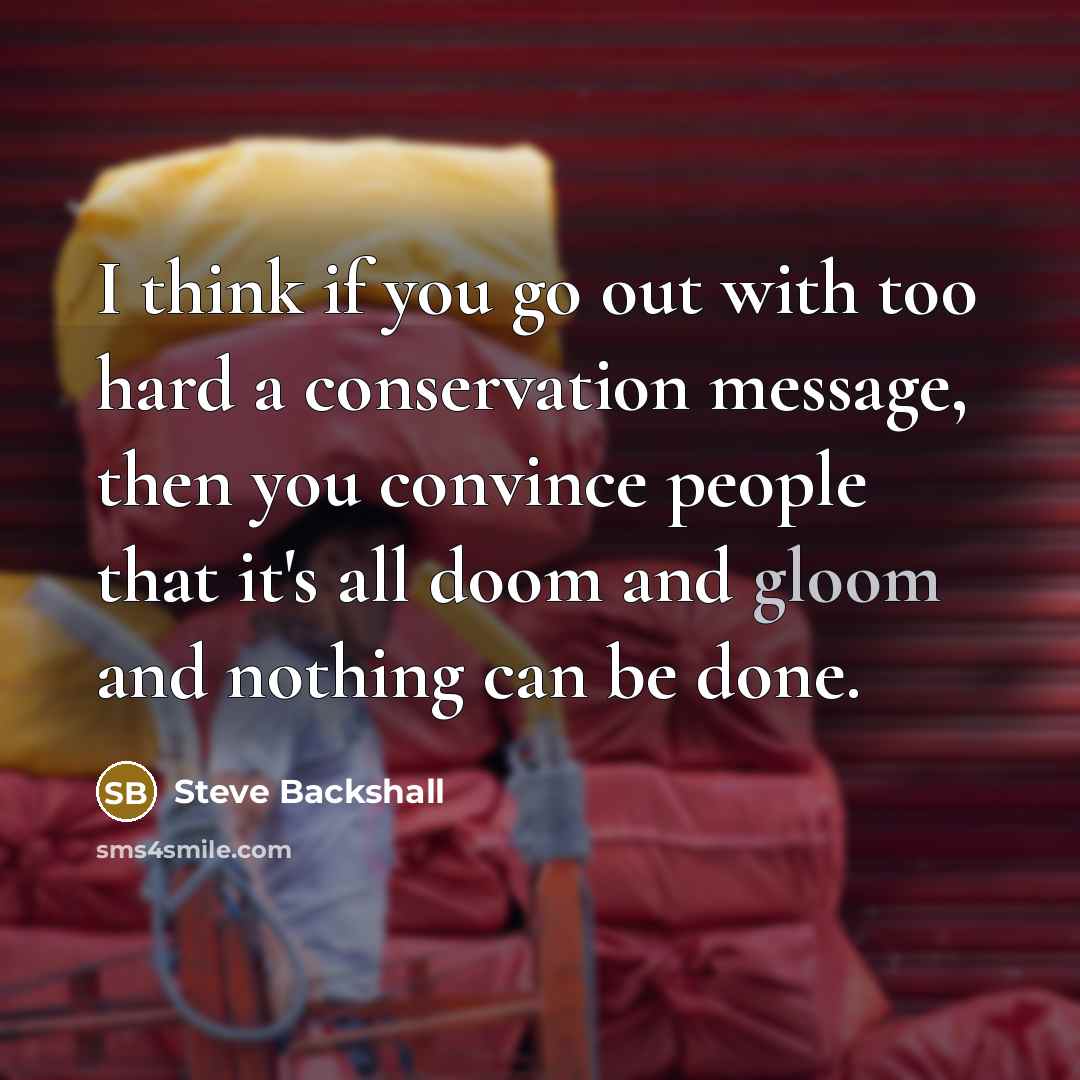 “I think if you go out with too hard a conservation message, then you convince people that it's all doom and gloom and nothing can be done.” quote by Steve Backshall