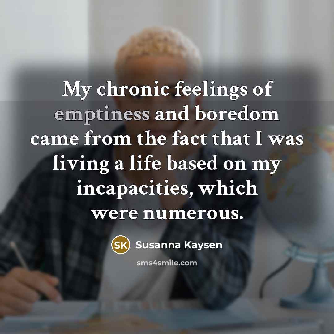 “My chronic feelings of emptiness and boredom came from the…” quote by Susanna Kaysen