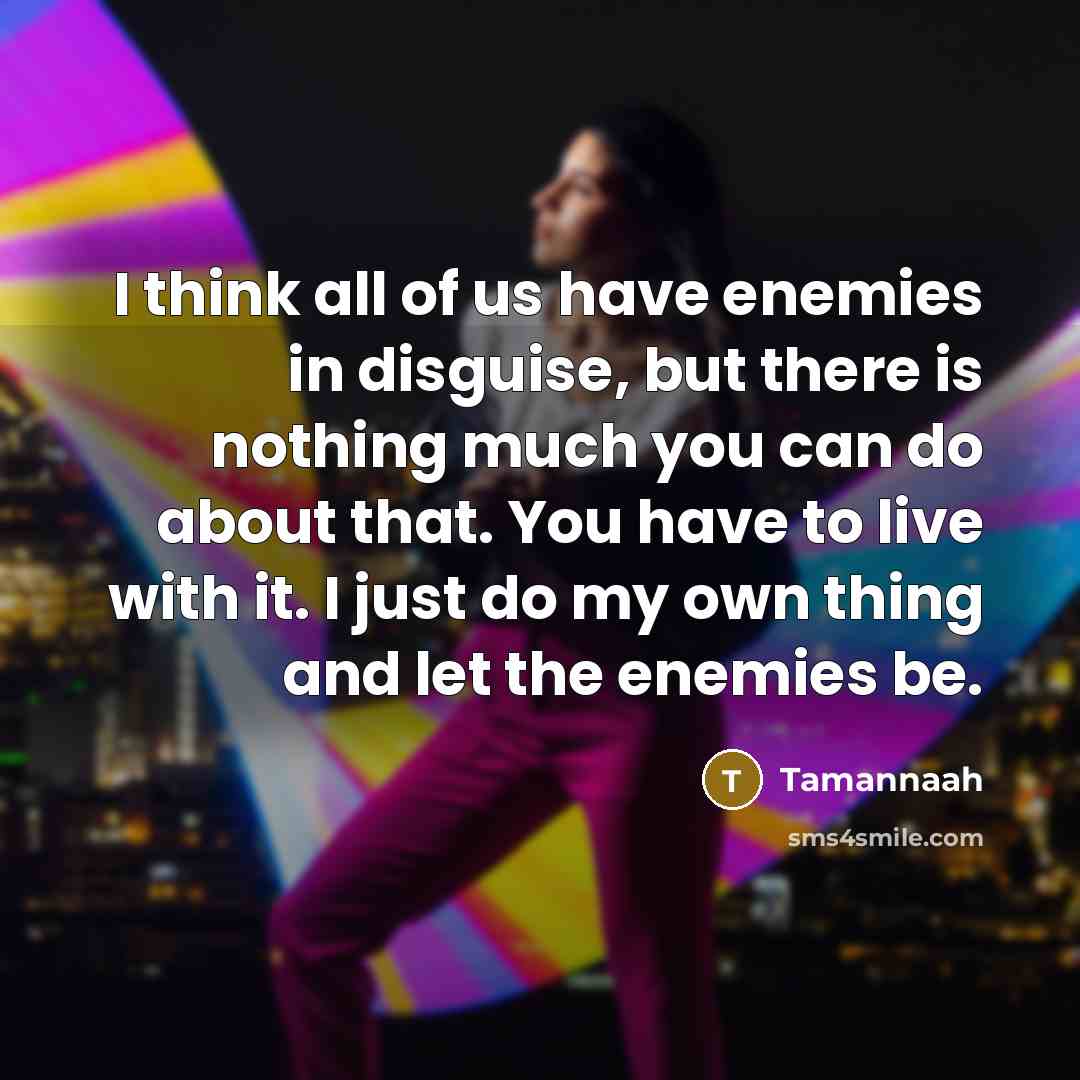 “I think all of us have enemies in disguise, but there is nothing much you can do about that. You have to live with it. I just do my own thing and let the enemies be.” quote by Tamannaah