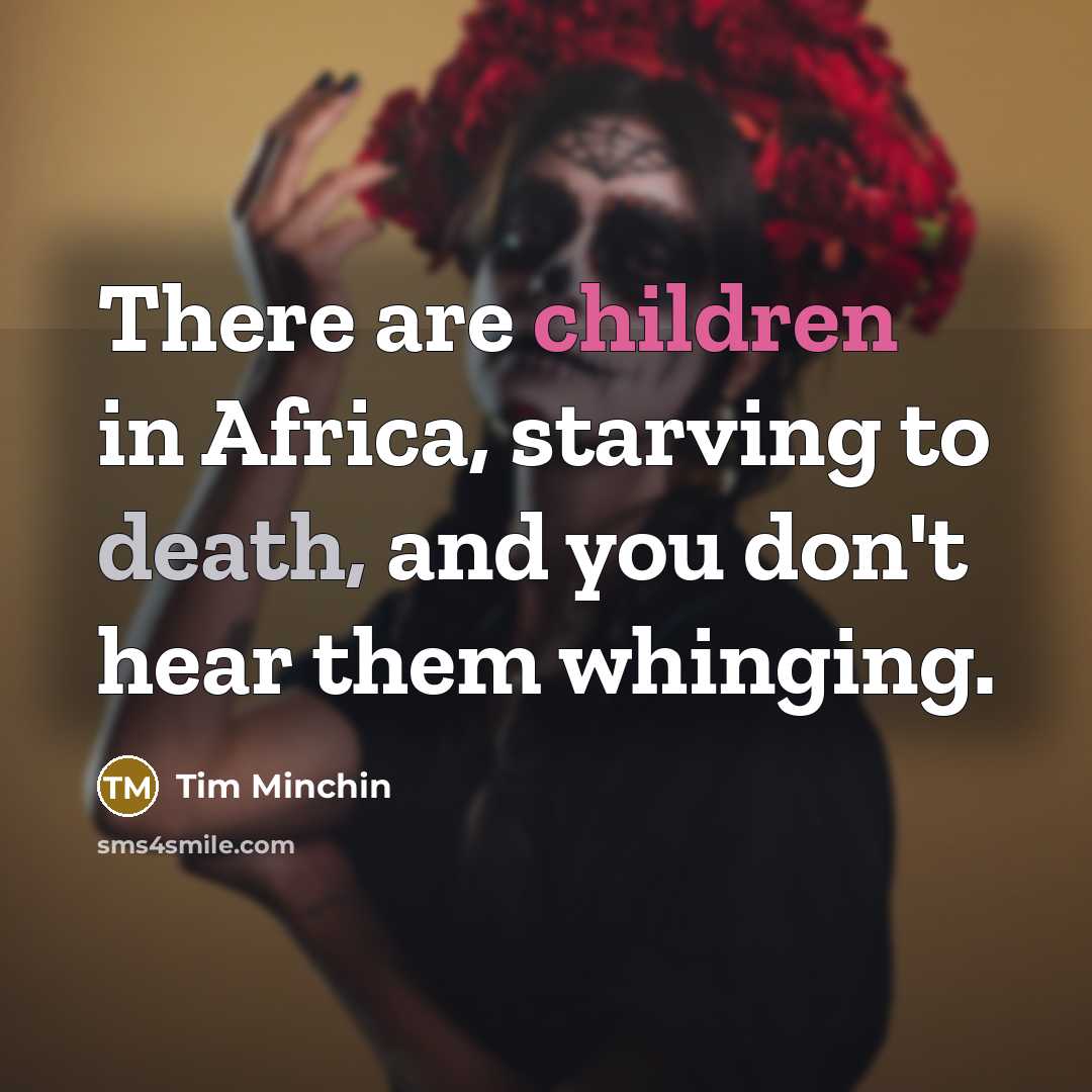 “There are children in Africa, starving to death, and you don't hear them whinging.” quote by Tim Minchin