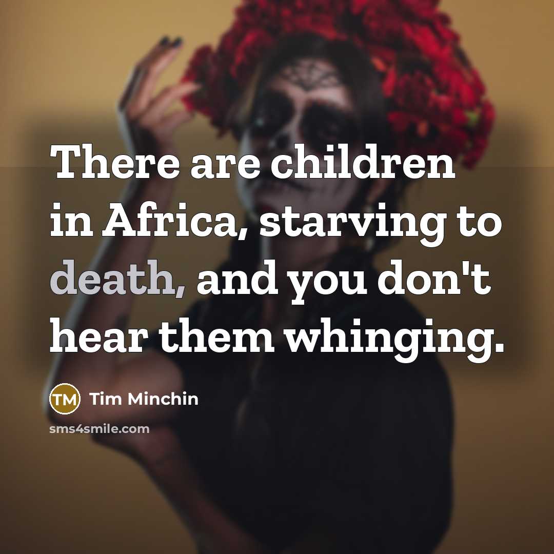 “There are children in Africa, starving to death, and you…” quote by Tim Minchin