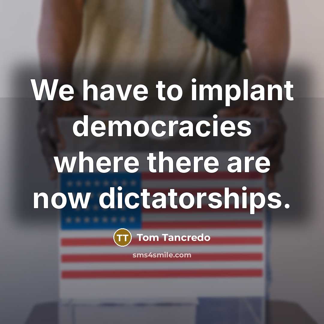 “We have to implant democracies where there are now dictatorships.” quote by Tom Tancredo