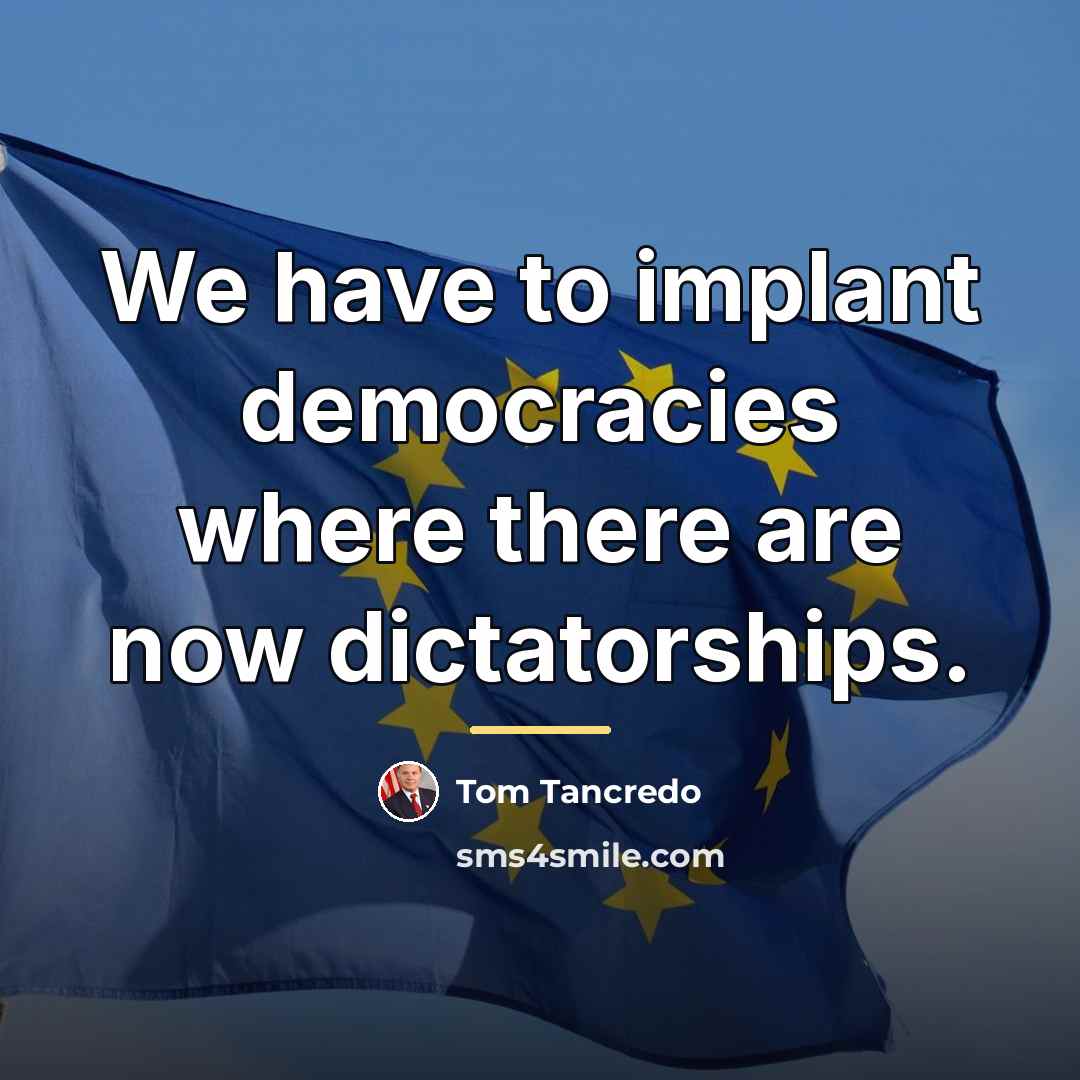 “We have to implant democracies where there are now dictatorships.…” quote by Tom Tancredo
