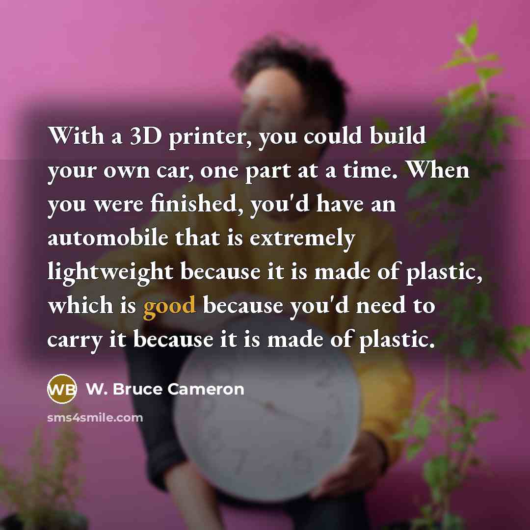 “With a 3D printer, you could build your own car,…” quote by W. Bruce Cameron