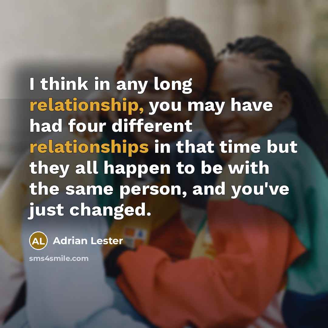 “I think in any long relationship, you may have had four different relationships in that time but they all happen to be with the same person, and you've just changed.” quote by Adrian Lester