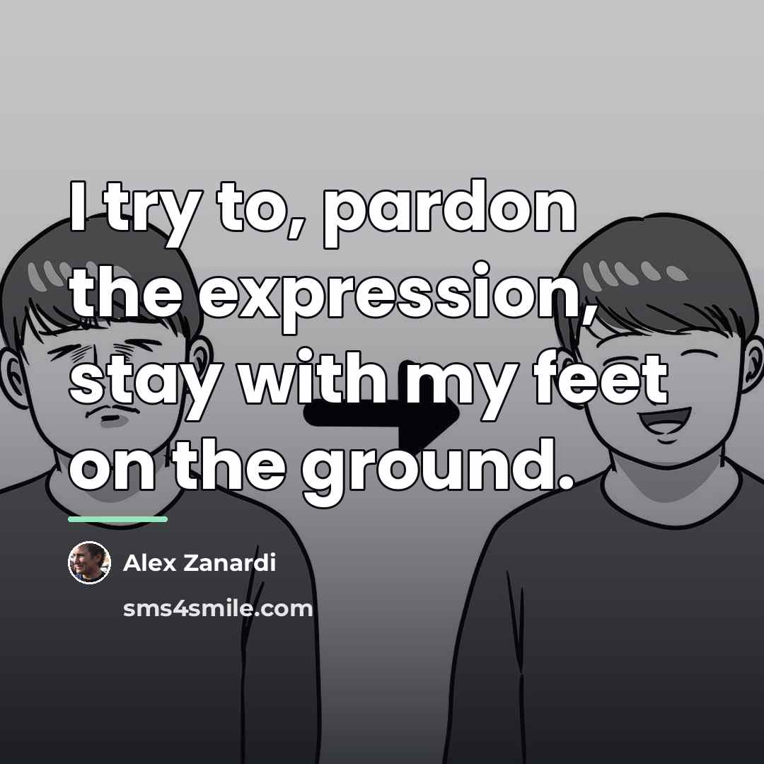 “I try to, pardon the expression, stay with my feet…” quote by Alex Zanardi