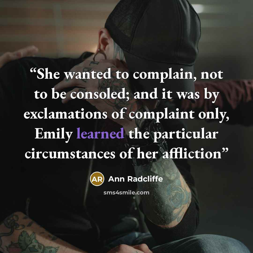 “She wanted to complain, not to be consoled; and it was by exclamations of complaint only, Emily learned the particular circumstances of her affliction” quote by Ann Radcliffe
