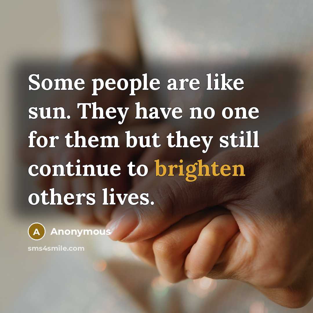 “Some people are like sun. They have no one for them but they still continue to brighten others lives.” quote by Anonymous