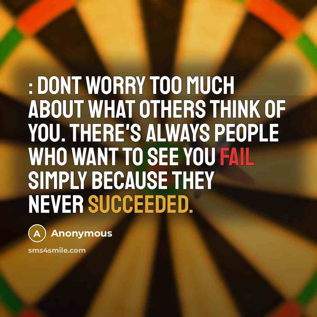 “: Dont worry too much about what others think of you. There's always people who want to see you fail simply because they never succeeded.” quote by Anonymous