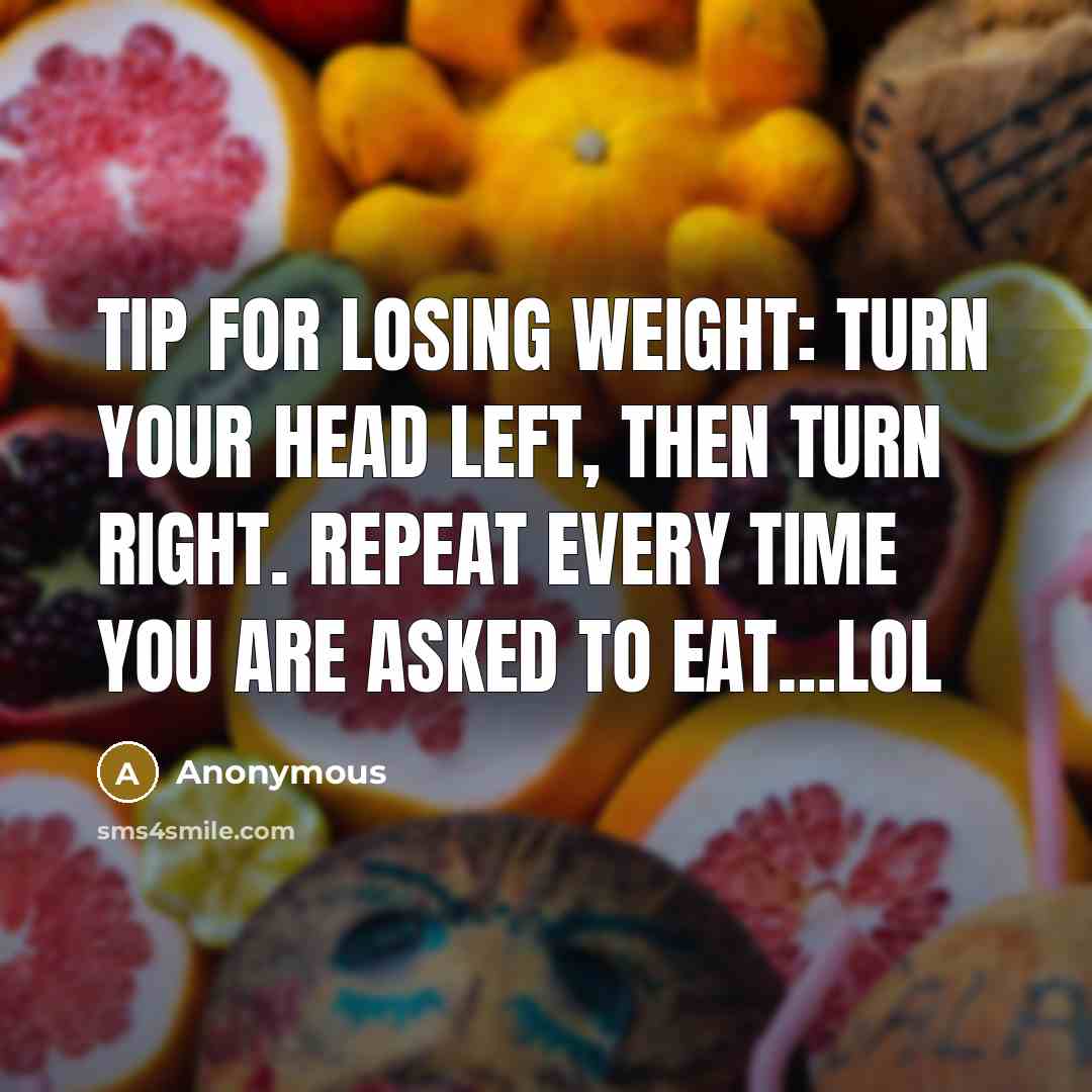 “Tip for losing weight: Turn your head left, then turn right. Repeat every time you are asked to eat…lol” quote by Anonymous