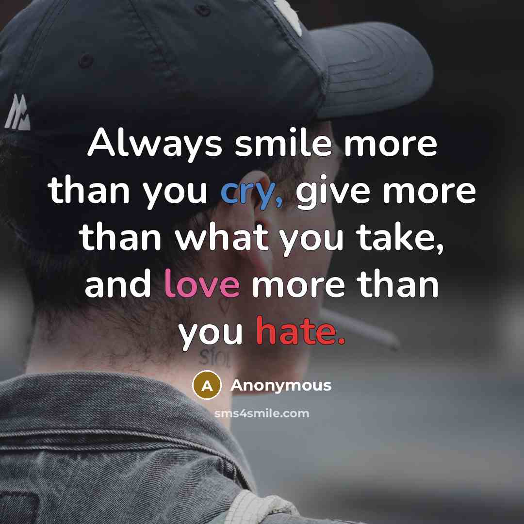 “Always smile more than you cry, give more than what you take, and love more than you hate.” quote by Anonymous