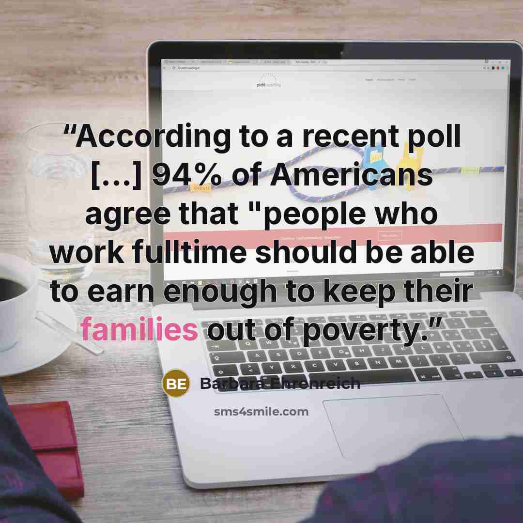 “According to a recent poll [...] 94% of Americans agree that "people who work fulltime should be able to earn enough to keep their families out of poverty.” quote by Barbara Ehrenreich